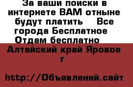 За ваши поиски в интернете ВАМ отныне будут платить! - Все города Бесплатное » Отдам бесплатно   . Алтайский край,Яровое г.